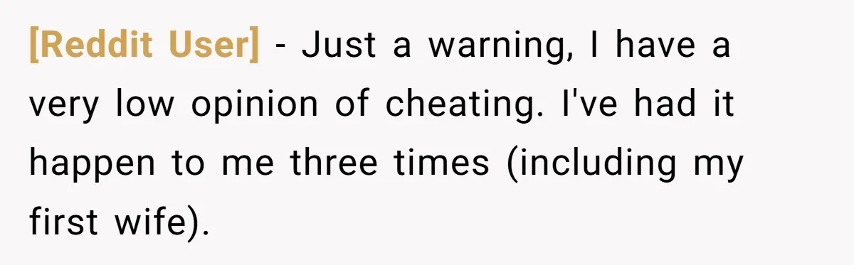 [Reddit User] − Just a warning, I have a very low opinion of cheating. I've had it happen to me three times (including my first wife).