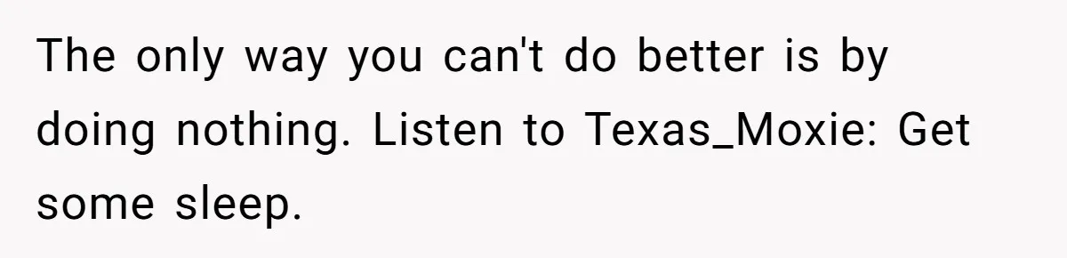 The only way you can't do better is by doing nothing. Listen to Texas_Moxie: Get some sleep.