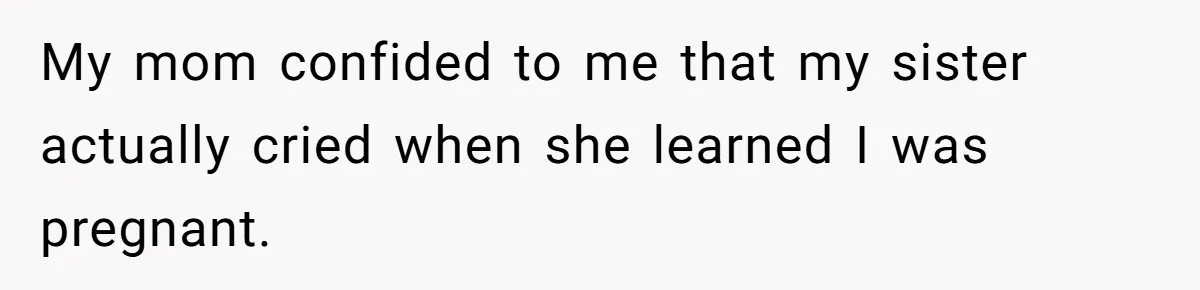 My mom confided to me that my sister actually cried when she learned I was pregnant.