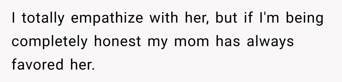 I totally empathize with her, but if I'm being completely honest my mom has always favored her.