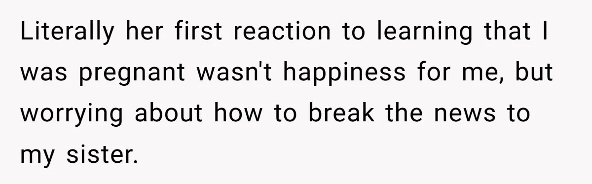 Literally her first reaction to learning that I was pregnant wasn't happiness for me, but worrying about how to break the news to my sister.