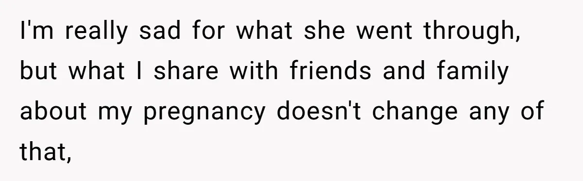 I'm really sad for what she went through, but what I share with friends and family about my pregnancy doesn't change any of that,