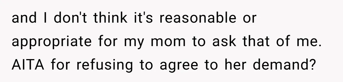 and I don't think it's reasonable or appropriate for my mom to ask that of me. AITA for refusing to agree to her demand?