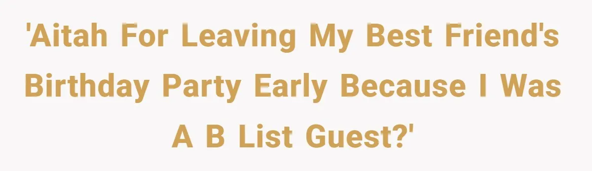 'AITAH for leaving my best friend's birthday party early because I was a B List guest?'