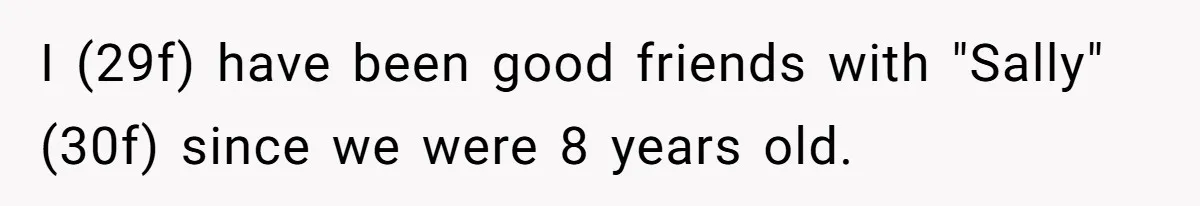 I (29f) have been good friends with "Sally" (30f) since we were 8 years old.