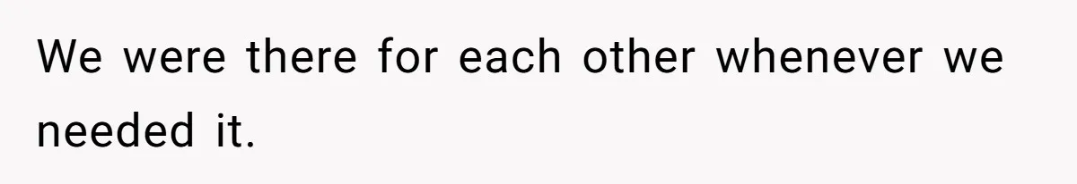 We were there for each other whenever we needed it.