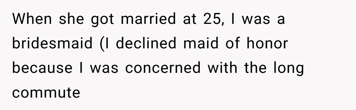 When she got married at 25, I was a bridesmaid (I declined maid of honor because I was concerned with the long commute