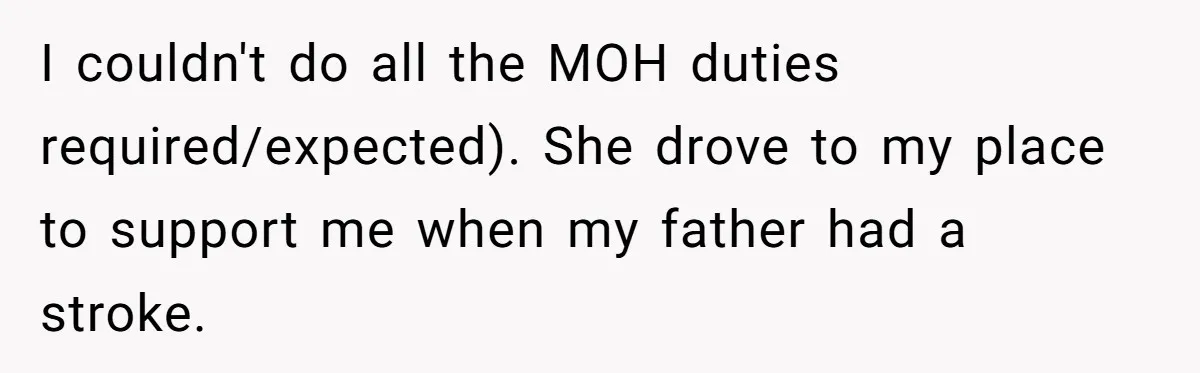 I couldn't do all the MOH duties required/expected). She drove to my place to support me when my father had a stroke.