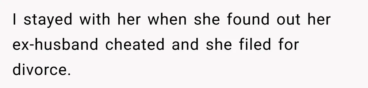 I stayed with her when she found out her ex-husband cheated and she filed for divorce.