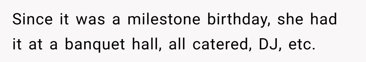 Since it was a milestone birthday, she had it at a banquet hall, all catered, DJ, etc.