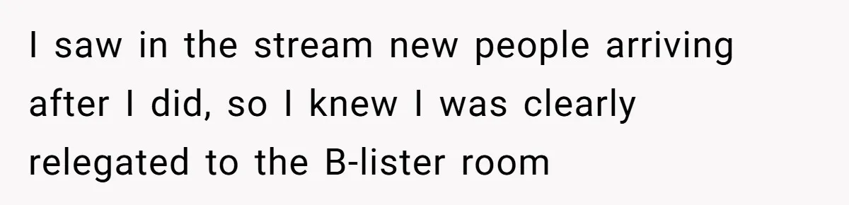 I saw in the stream new people arriving after I did, so I knew I was clearly relegated to the B-lister room