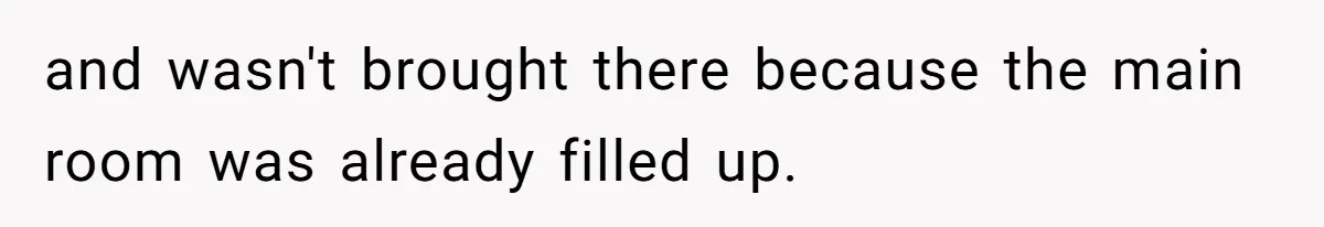 and wasn't brought there because the main room was already filled up.