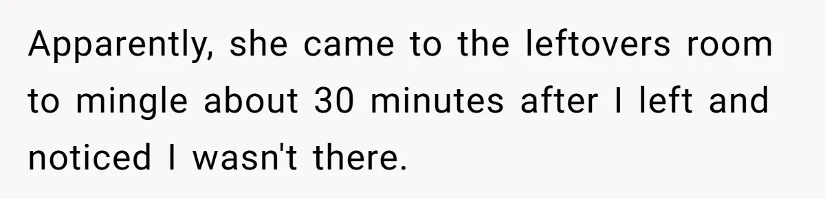 Apparently, she came to the leftovers room to mingle about 30 minutes after I left and noticed I wasn't there.