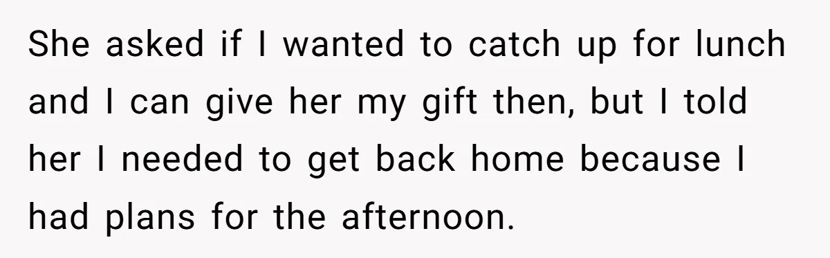 She asked if I wanted to catch up for lunch and I can give her my gift then, but I told her I needed to get back home because I...