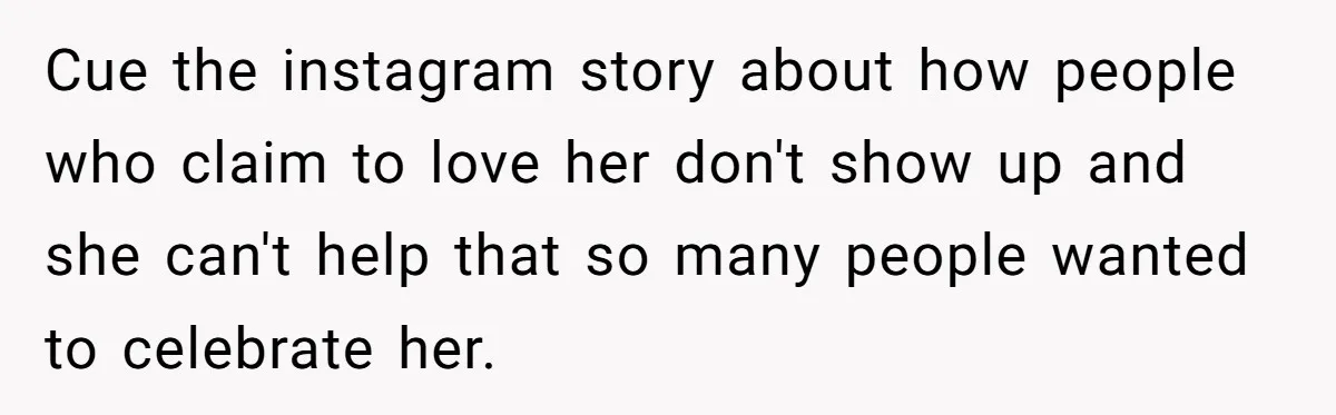 Cue the instagram story about how people who claim to love her don't show up and she can't help that so many people wanted to celebrate her.