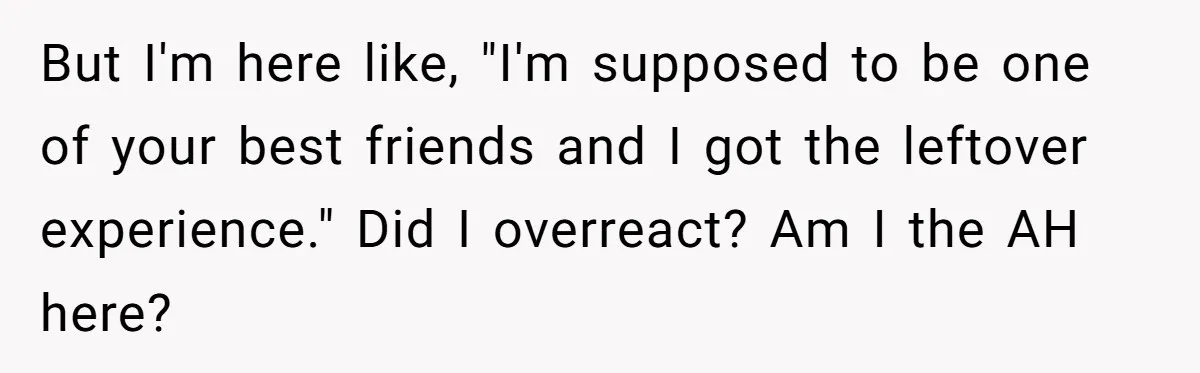 But I'm here like, "I'm supposed to be one of your best friends and I got the leftover experience." Did I overreact? Am I the AH here?