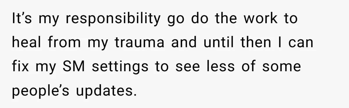 It’s my responsibility go do the work to heal from my trauma and until then I can fix my SM settings to see less of some people’s updates.