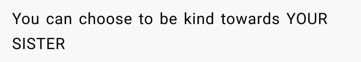 You can choose to be kind towards YOUR SISTER