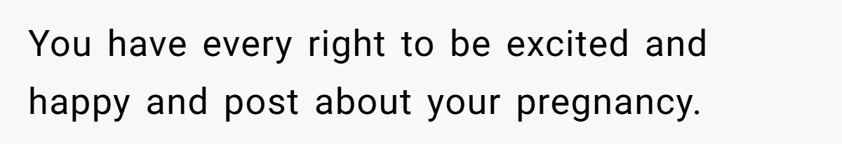 You have every right to be excited and happy and post about your pregnancy.