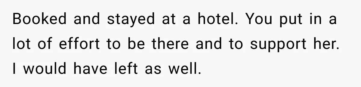 Booked and stayed at a hotel. You put in a lot of effort to be there and to support her. I would have left as well.