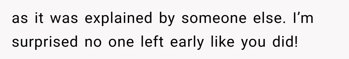 as it was explained by someone else. I’m surprised no one left early like you did!