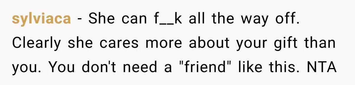sylviaca − She can f__k all the way off. Clearly she cares more about your gift than you. You don't need a "friend" like this. NTA