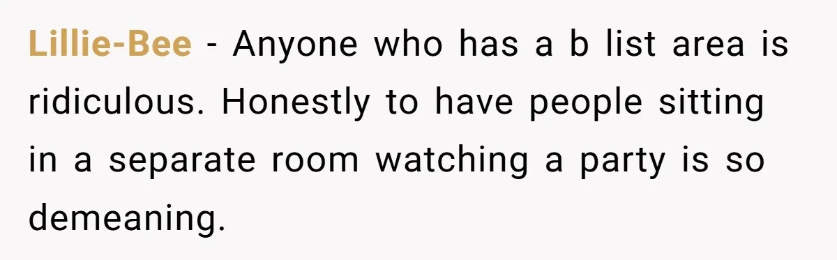 Lillie-Bee − Anyone who has a b list area is ridiculous. Honestly to have people sitting in a separate room watching a party is so demeaning.