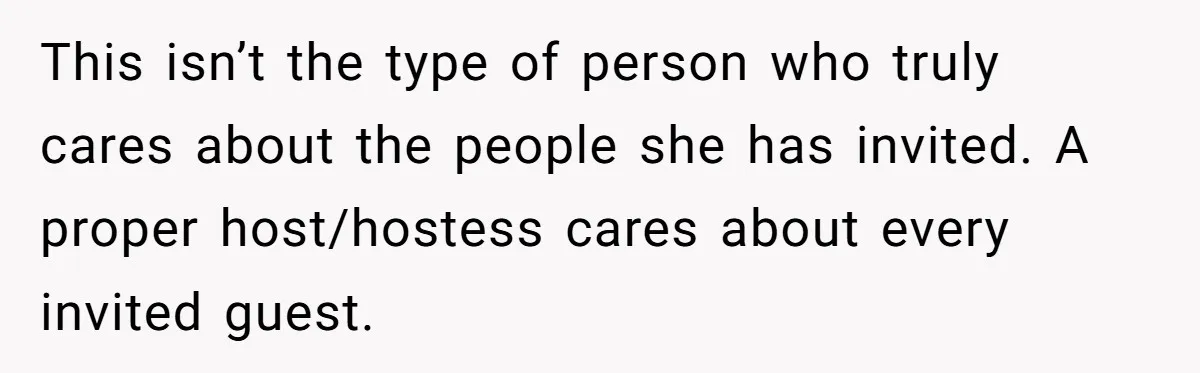 This isn’t the type of person who truly cares about the people she has invited. A proper host/hostess cares about every invited guest.