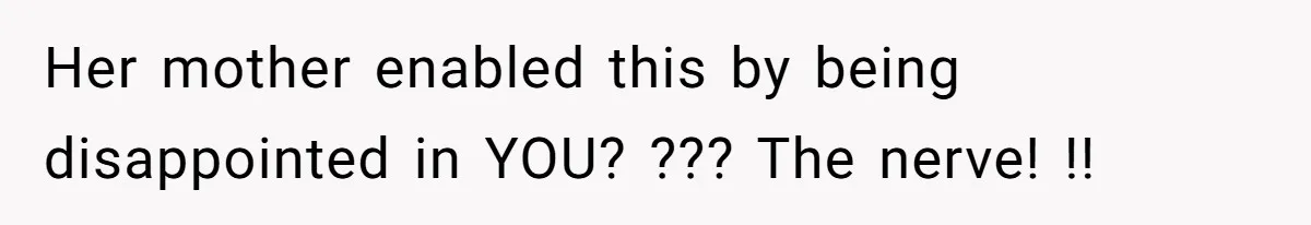 Her mother enabled this by being disappointed in YOU? ??? The nerve! !!