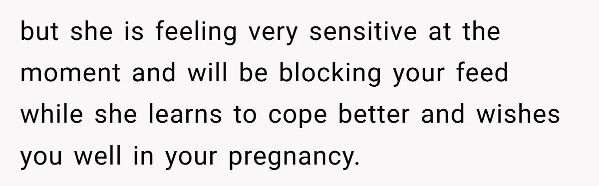 but she is feeling very sensitive at the moment and will be blocking your feed while she learns to cope better and wishes you well in your pregnancy.