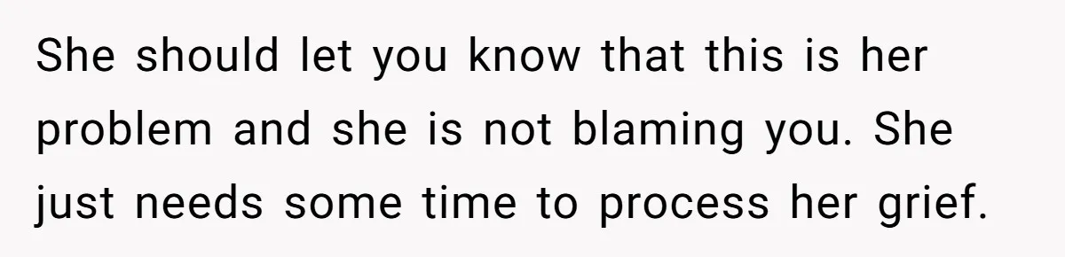 She should let you know that this is her problem and she is not blaming you. She just needs some time to process her grief.