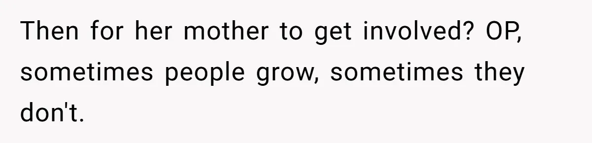 Then for her mother to get involved? OP, sometimes people grow, sometimes they don't.