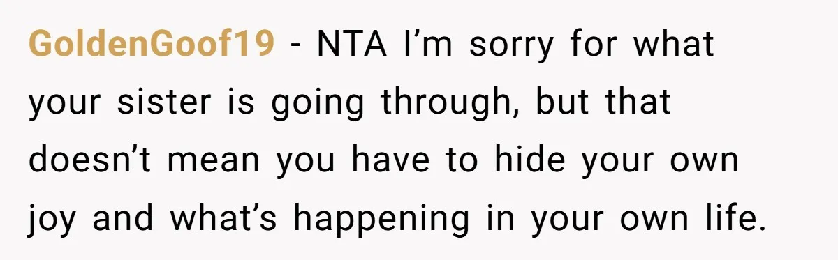 GoldenGoof19 − NTA I’m sorry for what your sister is going through, but that doesn’t mean you have to hide your own joy and what’s happening in your own life.