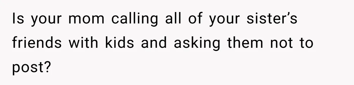 Is your mom calling all of your sister’s friends with kids and asking them not to post?