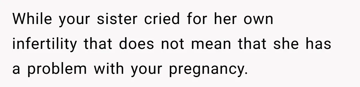 While your sister cried for her own infertility that does not mean that she has a problem with your pregnancy.
