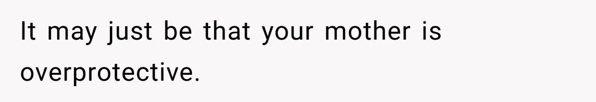 It may just be that your mother is overprotective.