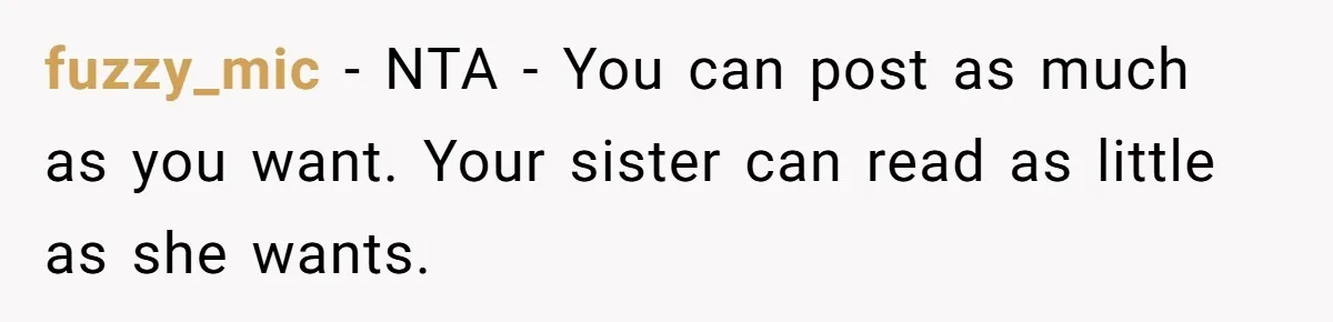 fuzzy_mic − NTA - You can post as much as you want. Your sister can read as little as she wants.