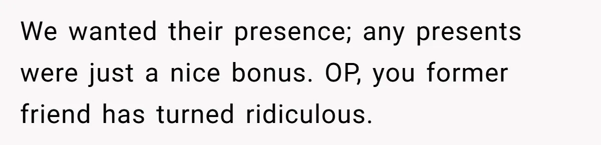 We wanted their presence; any presents were just a nice bonus. OP, you former friend has turned ridiculous.