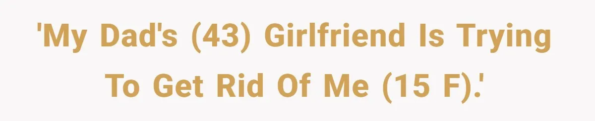 'My dad's (43) girlfriend is trying to get rid of me (15 f).'