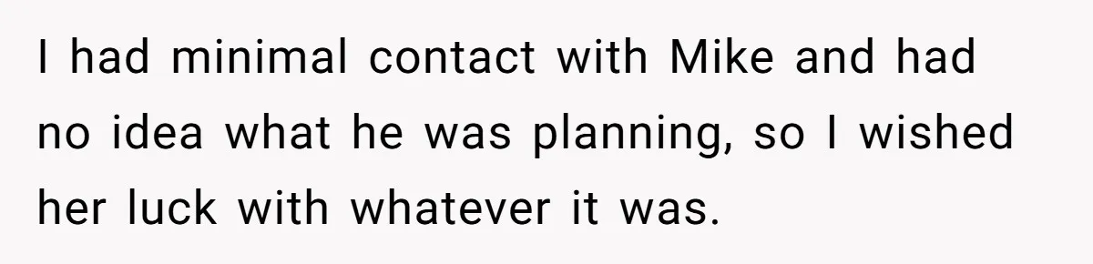 I had minimal contact with Mike and had no idea what he was planning, so I wished her luck with whatever it was.