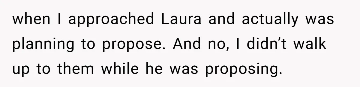 when I approached Laura and actually was planning to propose. And no, I didn’t walk up to them while he was proposing.