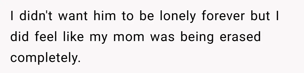I didn't want him to be lonely forever but I did feel like my mom was being erased completely.