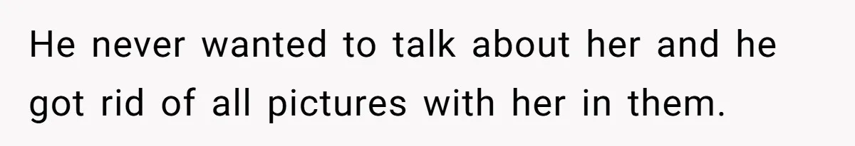 He never wanted to talk about her and he got rid of all pictures with her in them.
