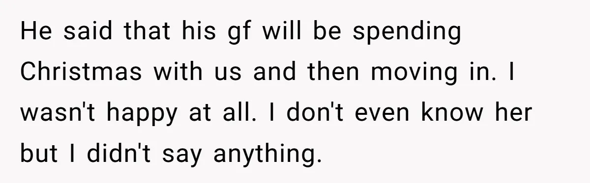 He said that his gf will be spending Christmas with us and then moving in. I wasn't happy at all. I don't even know her but I didn't say anything.
