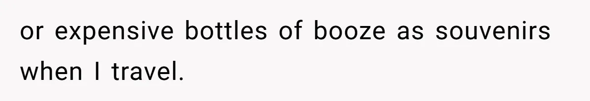 or expensive bottles of booze as souvenirs when I travel.
