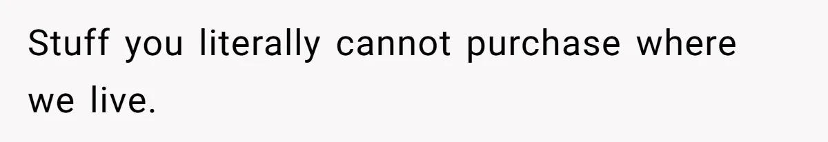 Stuff you literally cannot purchase where we live.