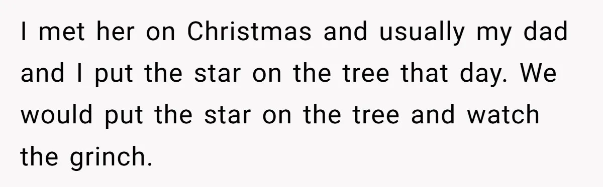 I met her on Christmas and usually my dad and I put the star on the tree that day. We would put the star on the tree and watch the...