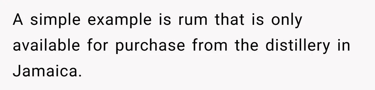 A simple example is rum that is only available for purchase from the distillery in Jamaica.