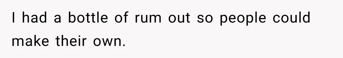 I had a bottle of rum out so people could make their own.