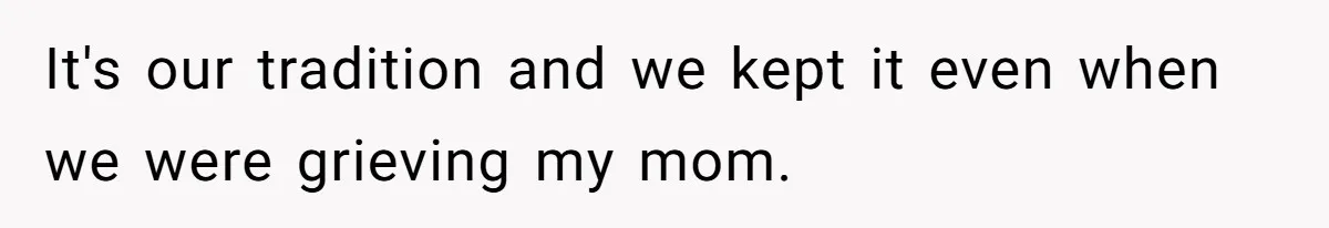 It's our tradition and we kept it even when we were grieving my mom.